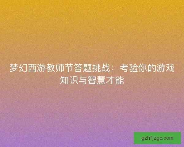 梦幻西游教师节答题挑战：考验你的游戏知识与智慧才能