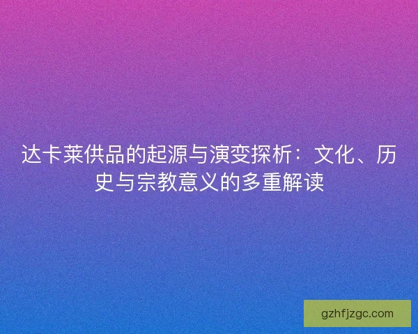 达卡莱供品的起源与演变探析：文化、历史与宗教意义的多重解读