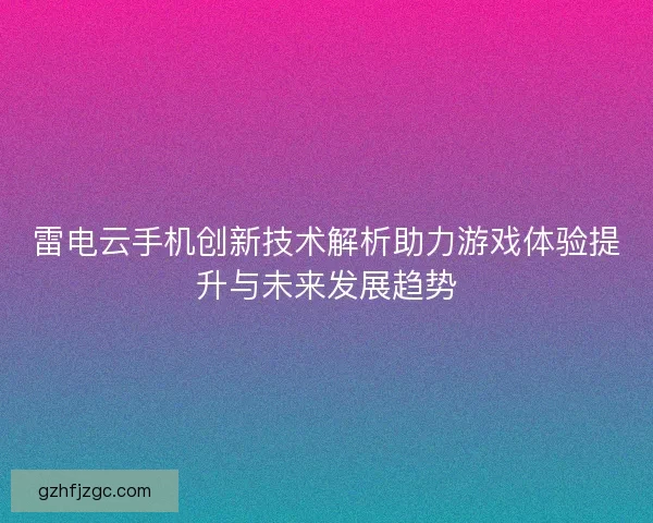 雷电云手机创新技术解析助力游戏体验提升与未来发展趋势