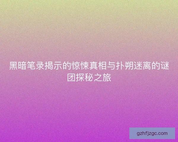 黑暗笔录揭示的惊悚真相与扑朔迷离的谜团探秘之旅