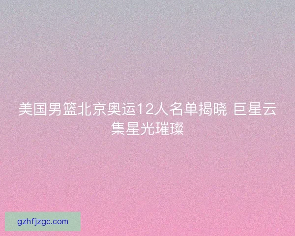 美国男篮北京奥运12人名单揭晓 巨星云集星光璀璨